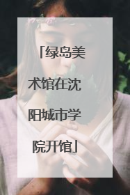 绿岛美术馆在沈阳城市学院开馆