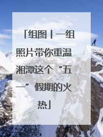 组图丨一组照片带你重温湘潭这个“五一”假期的火热