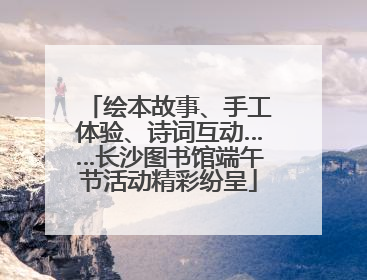 绘本故事、手工体验、诗词互动……长沙图书馆端午节活动精彩纷呈
