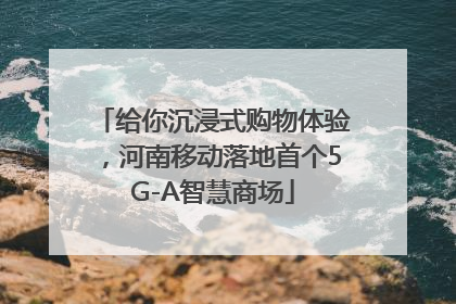 给你沉浸式购物体验，河南移动落地首个5G-A智慧商场