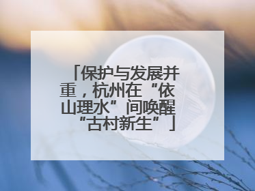保护与发展并重，杭州在“依山理水”间唤醒“古村新生”