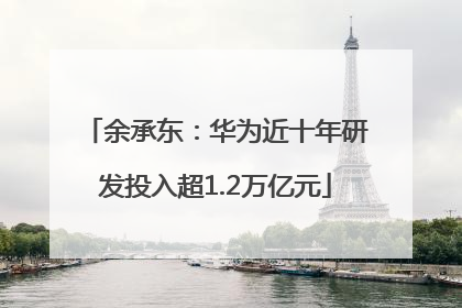 余承东：华为近十年研发投入超1.2万亿元