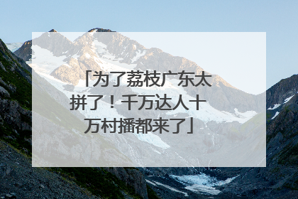 为了荔枝广东太拼了！千万达人十万村播都来了