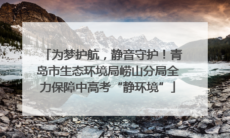 为梦护航，静音守护！青岛市生态环境局崂山分局全力保障中高考“静环境”