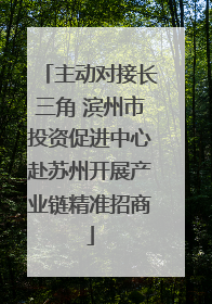 主动对接长三角 滨州市投资促进中心赴苏州开展产业链精准招商