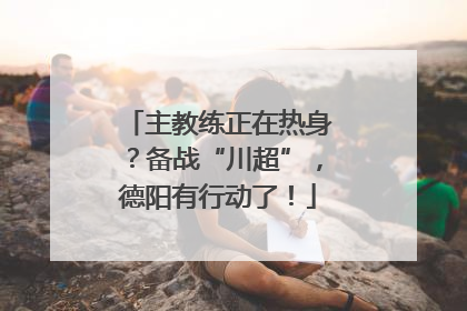 主教练正在热身？备战“川超”，德阳有行动了！