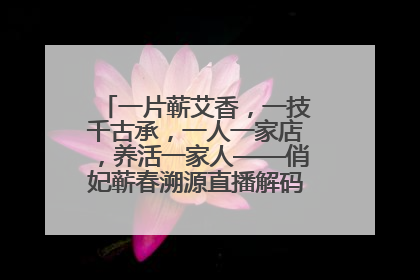 一片蕲艾香，一技千古承，一人一家店，养活一家人——俏妃蕲春溯源直播解码中医养生文化传承