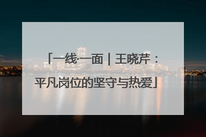 一线·一面｜王晓芹：平凡岗位的坚守与热爱
