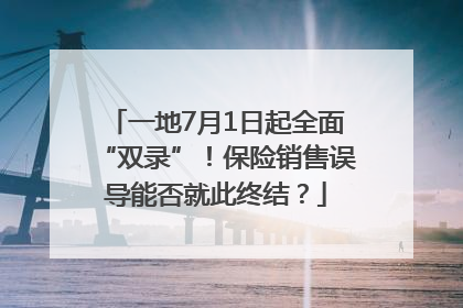 一地7月1日起全面“双录”！保险销售误导能否就此终结？