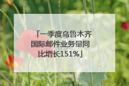 一季度乌鲁木齐国际邮件业务量同比增长151%