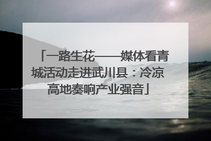 一路生花——媒体看青城活动走进武川县：冷凉高地奏响产业强音