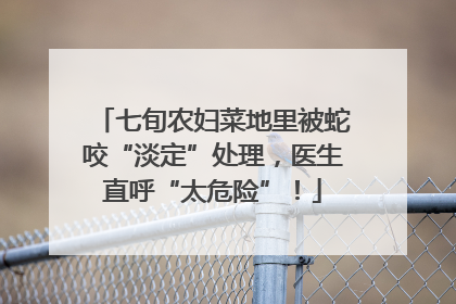 七旬农妇菜地里被蛇咬“淡定”处理，医生直呼“太危险”！