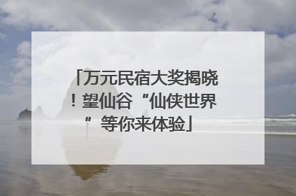 万元民宿大奖揭晓！望仙谷“仙侠世界”等你来体验