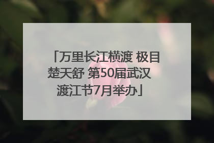 万里长江横渡 极目楚天舒 第50届武汉渡江节7月举办