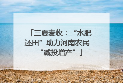 三夏麦收：“水肥还田”助力河南农民“减投增产”