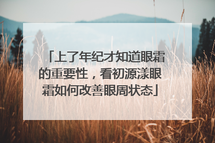 上了年纪才知道眼霜的重要性，看初源漾眼霜如何改善眼周状态