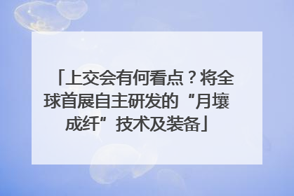 上交会有何看点？将全球首展自主研发的“月壤成纤”技术及装备