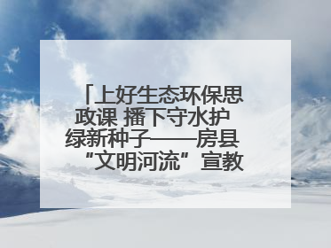 上好生态环保思政课 播下守水护绿新种子——房县“文明河流”宣教活动走进八一希望小学