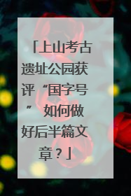 上山考古遗址公园获评“国字号” 如何做好后半篇文章？