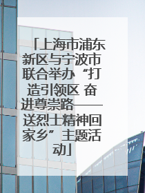 上海市浦东新区与宁波市联合举办“打造引领区 奋进尊崇路——送烈士精神回家乡”主题活动