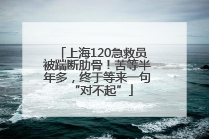 上海120急救员被踹断肋骨！苦等半年多，终于等来一句“对不起”