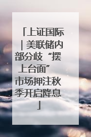 上证国际｜美联储内部分歧“摆上台面” 市场押注秋季开启降息