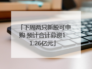 下周两只新股可申购 预计合计募资11.26亿元
