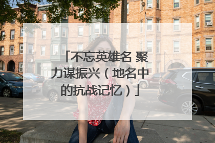 不忘英雄名 聚力谋振兴（地名中的抗战记忆）