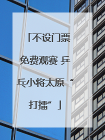 不设门票 免费观赛 乒乓小将太原“打擂”