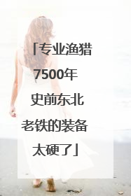 专业渔猎7500年 史前东北老铁的装备太硬了