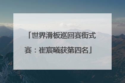 世界滑板巡回赛街式赛：崔宸曦获第四名
