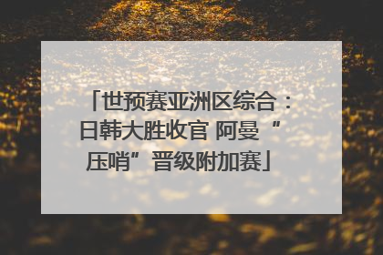 世预赛亚洲区综合:日韩大胜收官 阿曼“压哨”晋级附加赛