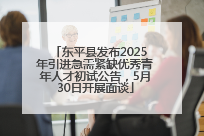 东平县发布2025年引进急需紧缺优秀青年人才初试公告，5月30日开展面谈
