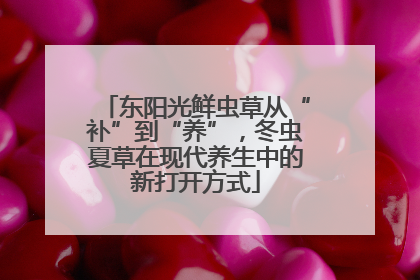 东阳光鲜虫草从“补”到“养”，冬虫夏草在现代养生中的新打开方式