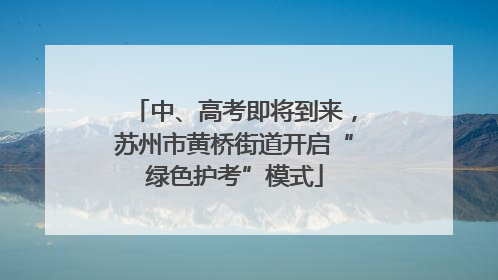 中、高考即将到来，苏州市黄桥街道开启“绿色护考”模式