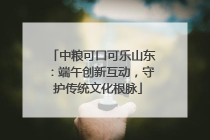 中粮可口可乐山东：端午创新互动，守护传统文化根脉
