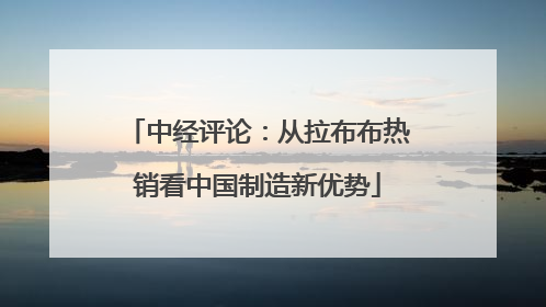 中经评论：从拉布布热销看中国制造新优势