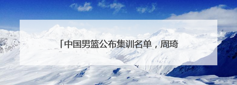 中国男篮公布集训名单，周琦、曾凡博、雷蒙、廖三宁入选