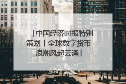 中国经济时报特别策划丨全球数字货币浪潮风起云涌