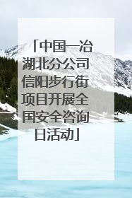 中国一冶湖北分公司信阳步行街项目开展全国安全咨询日活动