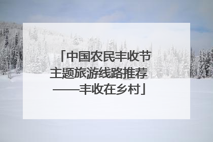中国农民丰收节主题旅游线路推荐——丰收在乡村