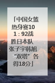中国女篮热身赛101∶92战胜日本队 张子宇韩旭“双塔”各得18分