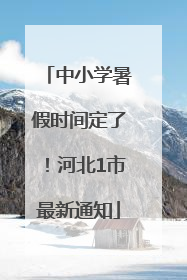 中小学暑假时间定了！河北1市最新通知