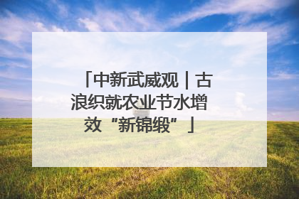 中新武威观｜古浪织就农业节水增效“新锦缎”