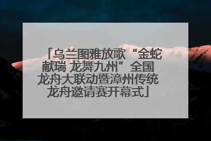 乌兰图雅放歌“金蛇献瑞 龙舞九州”全国龙舟大联动暨漳州传统龙舟邀请赛开幕式