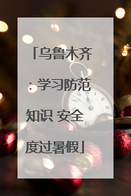 乌鲁木齐：学习防范知识 安全度过暑假