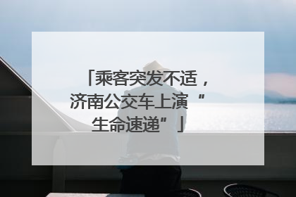 乘客突发不适，济南公交车上演“生命速递”
