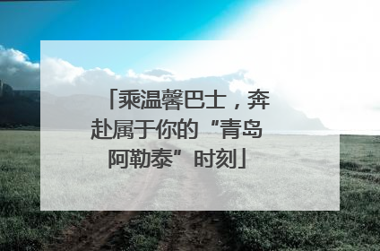 乘温馨巴士，奔赴属于你的“青岛阿勒泰”时刻