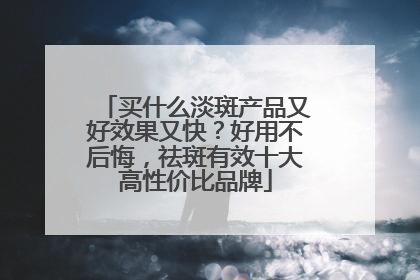 买什么淡斑产品又好效果又快？好用不后悔，祛斑有效十大高性价比品牌