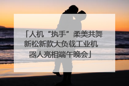 人机“执手”柔美共舞 新松新款大负载工业机器人亮相端午晚会
